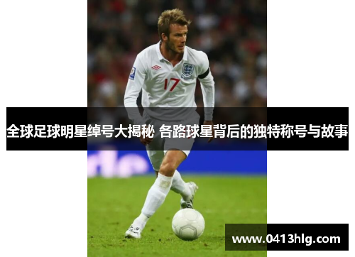 全球足球明星绰号大揭秘 各路球星背后的独特称号与故事