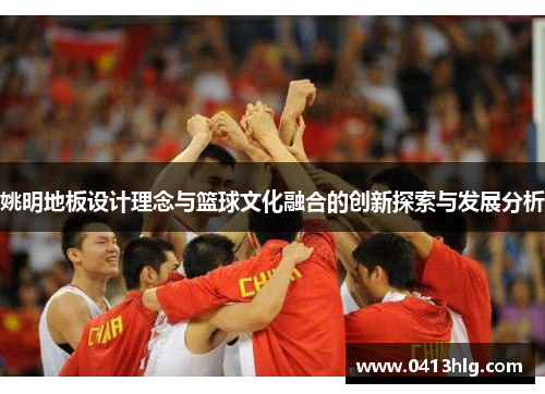姚明地板设计理念与篮球文化融合的创新探索与发展分析