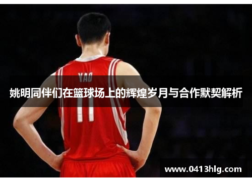 姚明同伴们在篮球场上的辉煌岁月与合作默契解析