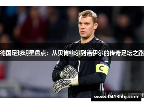 德国足球明星盘点：从贝肯鲍尔到诺伊尔的传奇足坛之路