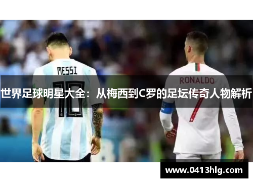 世界足球明星大全：从梅西到C罗的足坛传奇人物解析