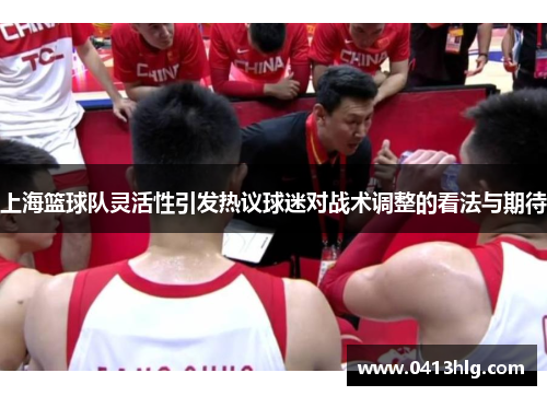 上海篮球队灵活性引发热议球迷对战术调整的看法与期待