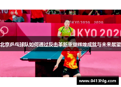 北京乒乓球队如何通过反击革新重塑辉煌成就与未来展望