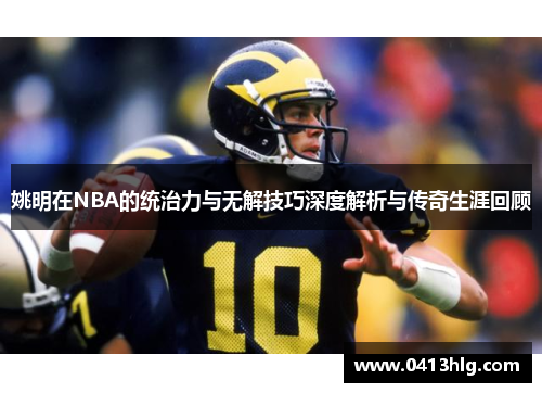 姚明在NBA的统治力与无解技巧深度解析与传奇生涯回顾