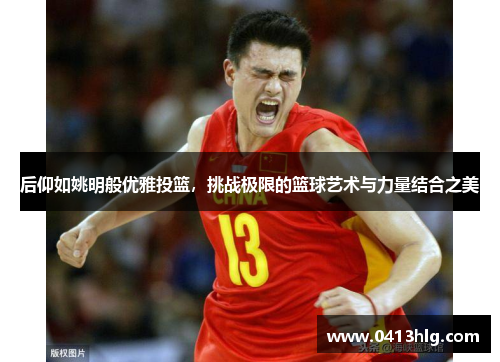 后仰如姚明般优雅投篮，挑战极限的篮球艺术与力量结合之美