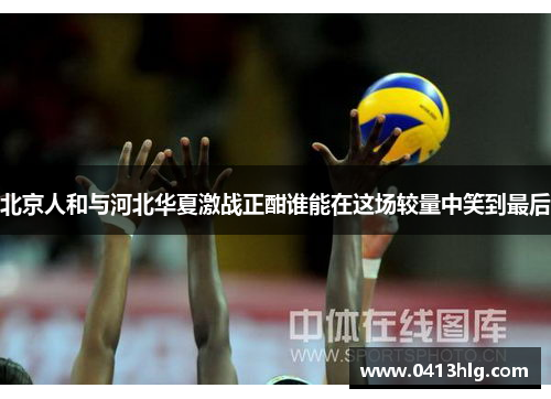 北京人和与河北华夏激战正酣谁能在这场较量中笑到最后