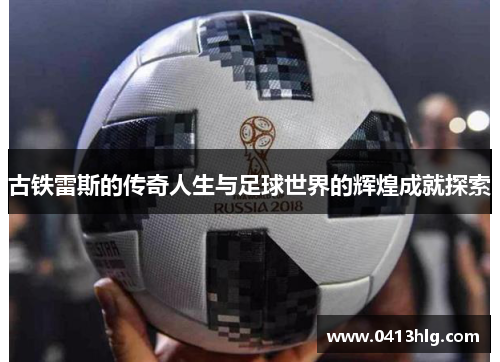 古铁雷斯的传奇人生与足球世界的辉煌成就探索