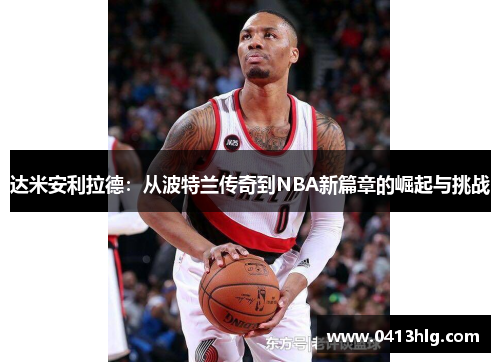 达米安利拉德：从波特兰传奇到NBA新篇章的崛起与挑战